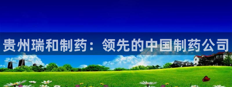 老哥俱乐部是干什么的：贵州瑞和制药：领先的中国制药公司