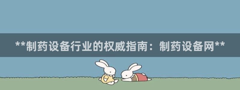 老哥俱乐部是干什么的啊：**制药设备行业的权威指南：制药设备网**