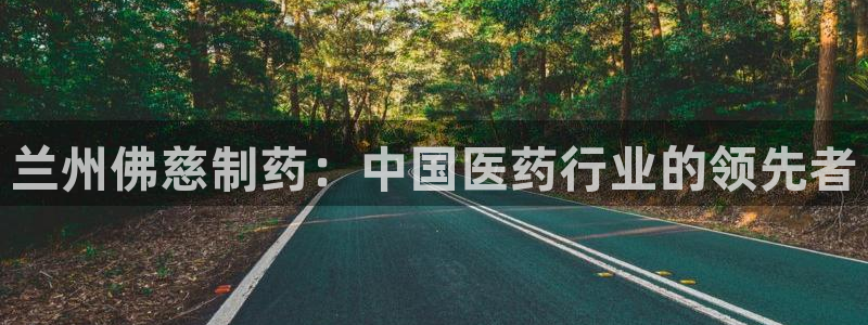 ag九游会老哥俱乐部：兰州佛慈制药：中国医药行业的领先者