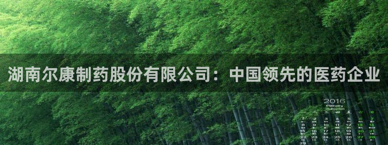 九游会老哥俱乐部必备的交流社区：湖南尔康制药股份有限公司：中国领先的医药企业