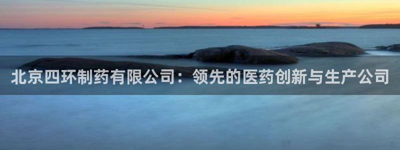 九游会老哥俱乐部：北京四环制药有限公司：领先的医药创新与生产公司