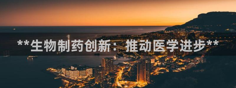 九游会老哥必备的交流社区九：**生物制药创新：推动医学进步**