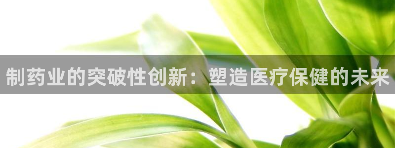 老哥吧九游会：制药业的突破性创新：塑造医疗保健的未来