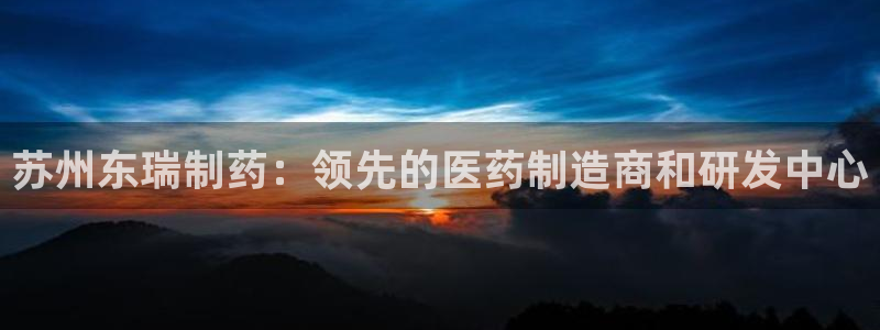 ag九游会老哥俱乐部：苏州东瑞制药：领先的医药制造商和研发中心