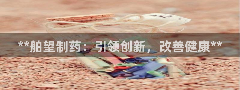 9游会老哥：**舶望制药：引领创新，改善健康**