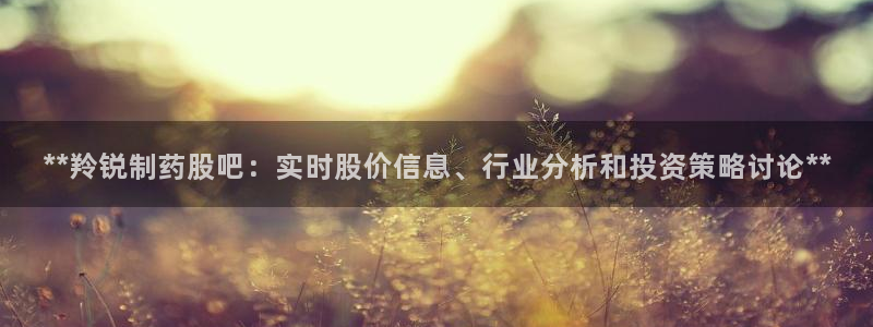 ag九游会老哥：**羚锐制药股吧：实时股价信息、行业分析和投资策略讨论**