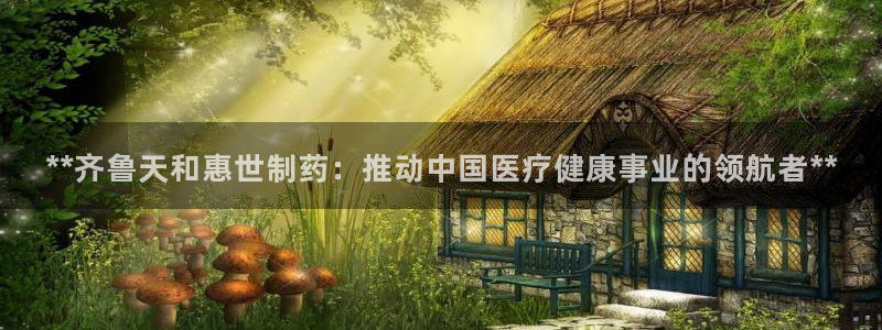 老哥俱乐部是干什么的啊：**齐鲁天和惠世制药：推动中国医疗健康事业的领航者**