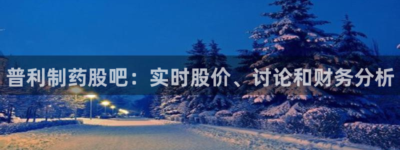 九游会老哥俱乐部官方网站：普利制药股吧：实时股价、讨论和财务分析