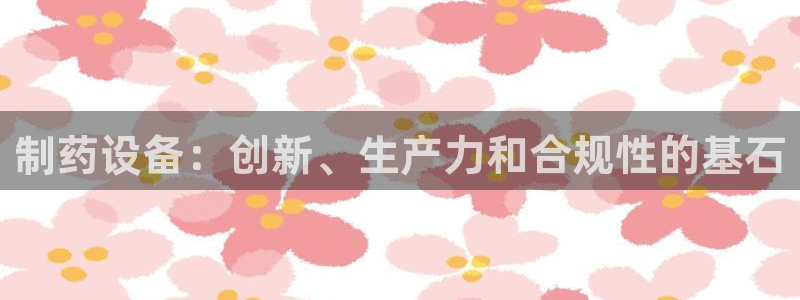 ag九游会老哥：制药设备：创新、生产力和合规性的基石