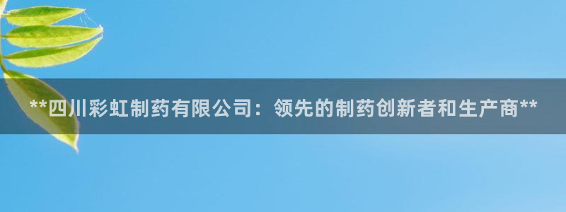 ag九游会老哥俱乐部：**四川彩虹制药有限公司：领先的制药创新者和生产商**