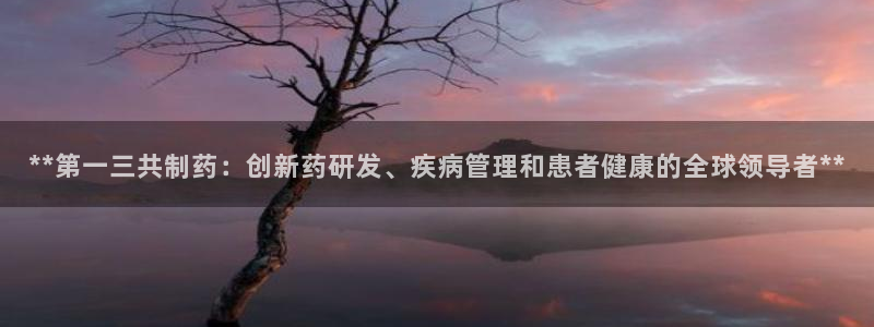 九游会老哥俱乐部社区论坛：**第一三共制药：创新药研发、疾病管理和患者健康的全球领导者**