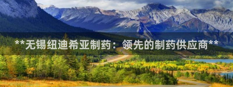 九游会老哥俱乐部官网首页：**无锡纽迪希亚制药：领先的制药供应商**
