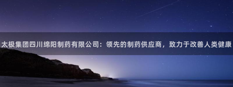 ag九游会老哥俱乐部：太极集团四川绵阳制药有限公司：领先的制药供应商，致力于改善人类健康