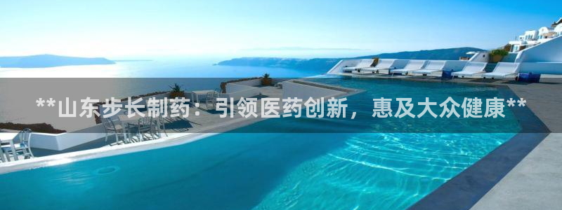 九游会老哥：**山东步长制药：引领医药创新，惠及大众健康**