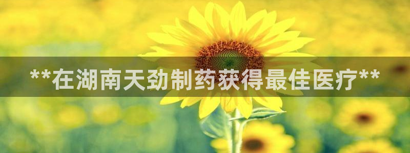 九游老哥俱乐部登录：**在湖南天劲制药获得最佳医疗**