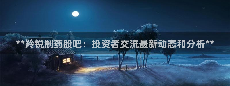 9游会老哥：**羚锐制药股吧：投资者交流最新动态和分析**