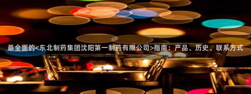 九游老哥俱乐部官网登录：最全面的<东北制药集团沈阳第一制药有限公司>指南：产品、历史、联系方式