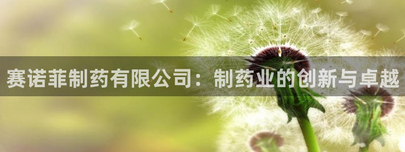 九游会老哥俱乐部论坛版：赛诺菲制药有限公司：制药业的创新与卓越