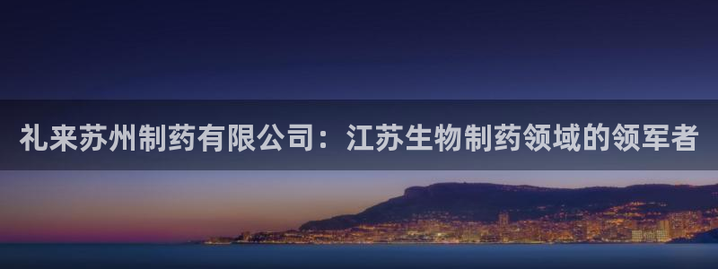 九游会老哥俱乐部官网首页论坛：礼来苏州制药有限公司：江苏生物制药领域的领军者