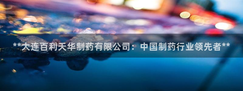 九游会老哥俱乐部：**大连百利天华制药有限公司：中国制药行业领先者**