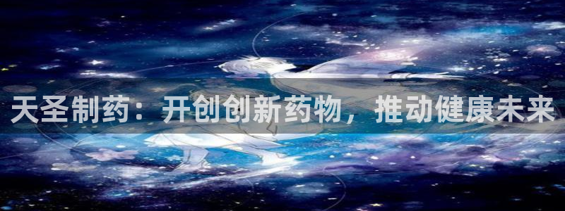 9游会老哥俱乐部：天圣制药：开创创新药物，推动健康未来
