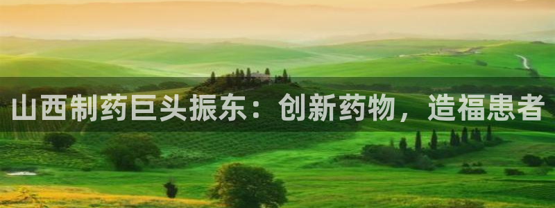 九游老哥俱乐部官网登录：山西制药巨头振东：创新药物，造福患者