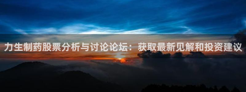 九游会老哥俱乐部官网首页论坛：力生制药股票分析与讨论论坛：获取最新见解和投资建议