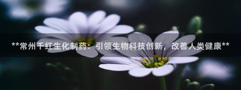 九游会老哥俱乐部必备的交流社区论坛：**常州千红生化制药：引领生物科技创新，改善人类健康**