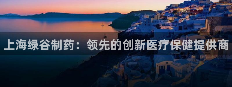 老哥俱乐部是干什么的啊：上海绿谷制药：领先的创新医疗保健提供商