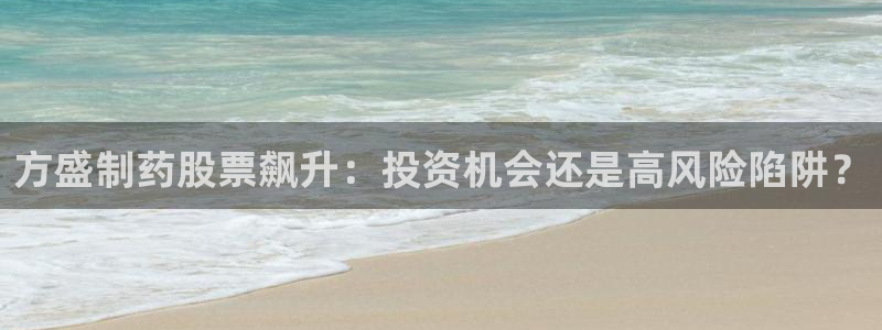 老哥俱乐部是干什么的啊：方盛制药股票飙升：投资机会还是高风险陷阱？