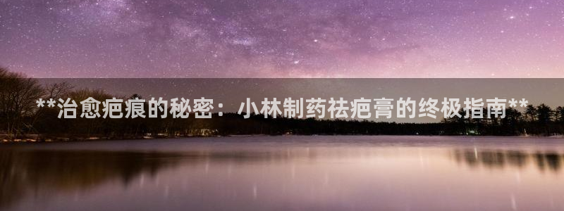 九游会老哥俱乐部官网首页论坛：**治愈疤痕的秘密：小林制药祛疤膏的终极指南**