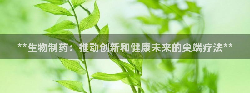 九游会老哥俱乐部必备的交流社区论坛：**生物制药：推动创新和健康未来的尖端疗法**