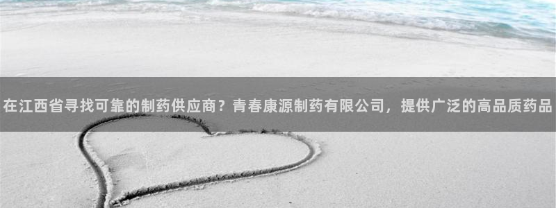 九游会老哥：在江西省寻找可靠的制药供应商？青春康源制药有限公司，提供广泛的高品质药品
