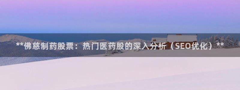 九游会老哥俱乐部官网：**佛慈制药股票：热门医药股的深入分析（SEO优化）**