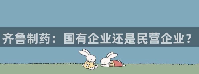 九游会老哥俱乐部论坛版：齐鲁制药：国有企业还是民营企业？