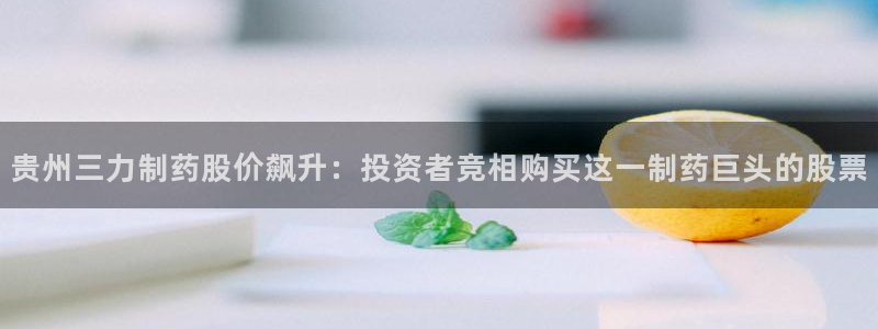 九游老哥俱乐部官网登录不了：贵州三力制药股价飙升：投资者竞相购买这一制药巨头的股票