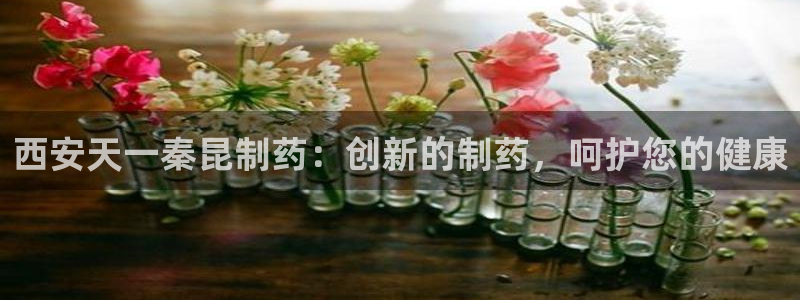 九游会老哥俱乐部官网首页论坛：西安天一秦昆制药：创新的制药，呵护您的健康