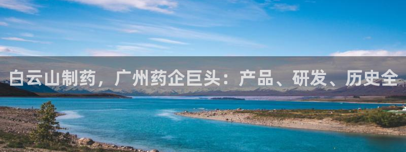老哥俱乐部是干什么的啊：白云山制药，广州药企巨头：产品、研发、历史全