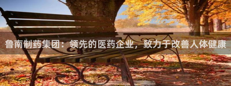 九游会老哥俱乐部官网首页论坛：鲁南制药集团：领先的医药企业，致力于改善人体健康