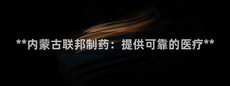 九游老哥俱乐部官网登录入口：**内蒙古联邦制药：提供可靠的医疗**