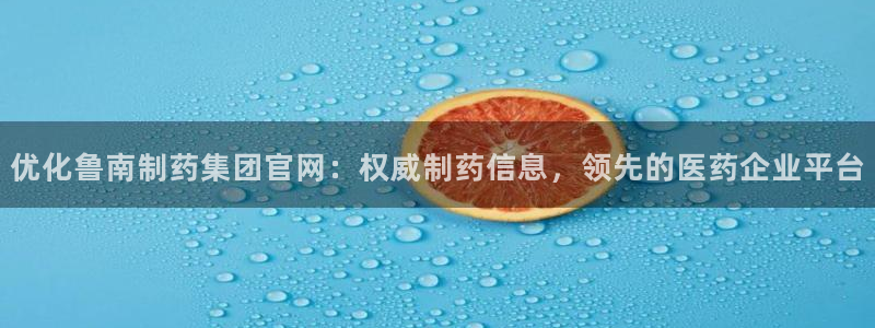 九游会老哥必备的交流社区九：优化鲁南制药集团官网：权威制药信息，领先的医药企业平台