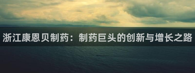 九游老哥俱乐部官网登录：浙江康恩贝制药：制药巨头的创新与增长之路