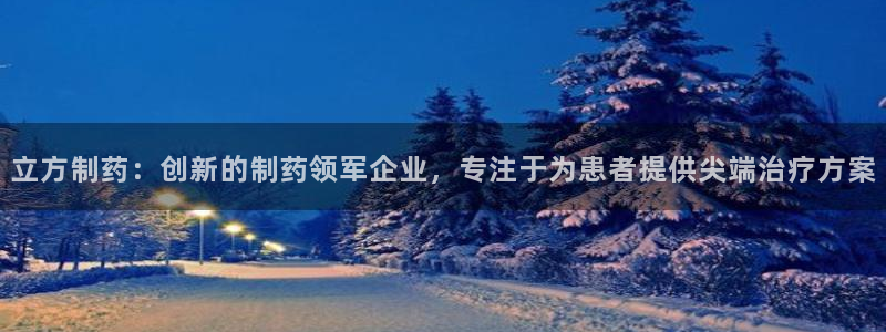 九游会老哥：立方制药：创新的制药领军企业，专注于为患者提供尖端治疗方案