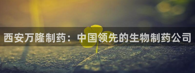 九游会老哥：西安万隆制药：中国领先的生物制药公司