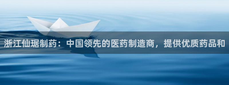 九游会老哥俱乐部必备的交流社区论坛：浙江仙琚制药：中国领先的医药制造商，提供优质药品和