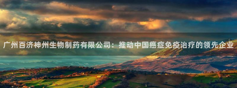 9游会老哥俱乐部：广州百济神州生物制药有限公司：推动中国癌症免疫治疗的领先企业