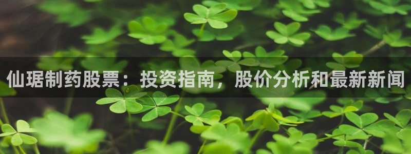 九游会老哥俱乐部官方网站：仙琚制药股票：投资指南，股价分析和最新新闻