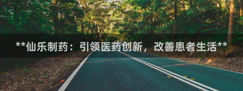 九游会老哥俱乐部官网：**仙乐制药：引领医药创新，改善患者生活**