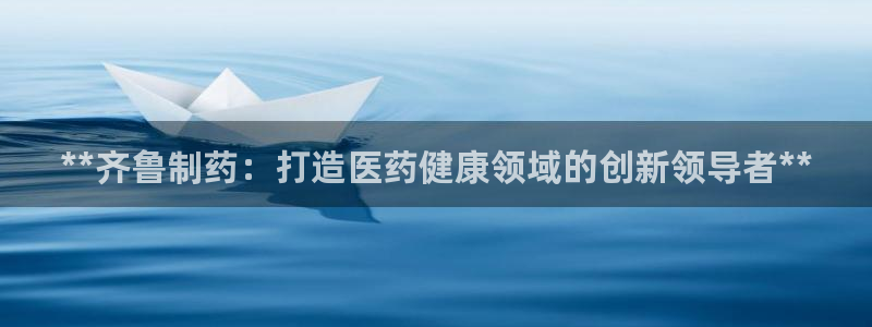 ag九游会老哥：**齐鲁制药：打造医药健康领域的创新领导者**