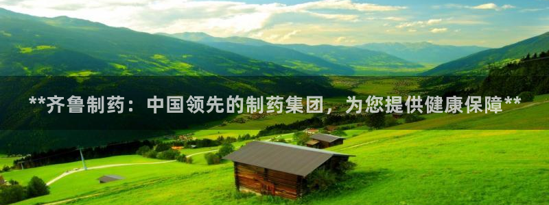 九游会老哥俱乐部论坛版：**齐鲁制药：中国领先的制药集团，为您提供健康保障**